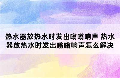 热水器放热水时发出嗡嗡响声 热水器放热水时发出嗡嗡响声怎么解决